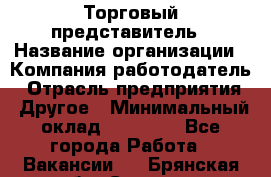 Торговый представитель › Название организации ­ Компания-работодатель › Отрасль предприятия ­ Другое › Минимальный оклад ­ 22 000 - Все города Работа » Вакансии   . Брянская обл.,Сельцо г.